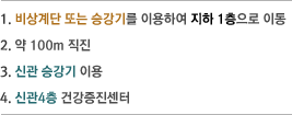 1.비상계단 또는 승강기를 이용하여 지하 1층으로 이동,2.약 100m 직진,3.신관 승강기 이용,4.신관4층 건강증진센터 
